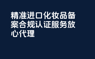 精准进口化妆品备案，合规认证服务，放心代理