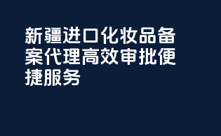新疆进口化妆品备案代理，高效审批，便捷服务