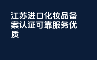 江苏进口化妆品备案，认证可靠，服务优质