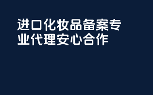 进口化妆品备案，专业代理，安心合作