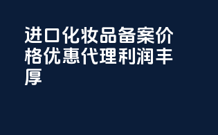 进口化妆品备案价格优惠，代理利润丰厚！