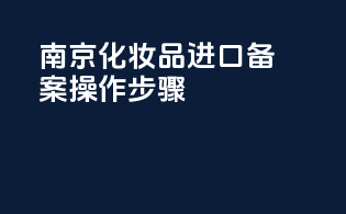 南京化妆品进口备案操作步骤