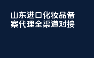 山东进口化妆品备案代理全渠道对接