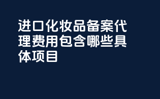 进口化妆品备案代理费用包含哪些具体项目？
