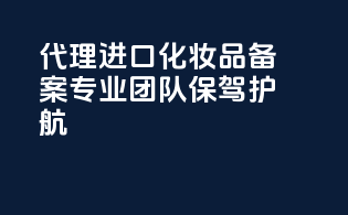 代理进口化妆品备案，专业团队保驾护航