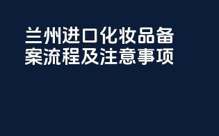 兰州进口化妆品备案流程及注意事项