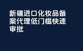 新疆进口化妆品备案代理，低门槛，快速审批
