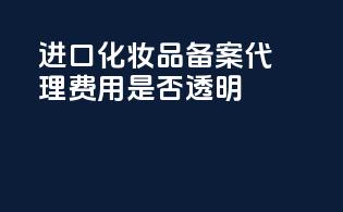 进口化妆品备案代理费用是否透明？