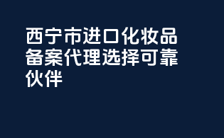 西宁市进口化妆品备案代理，选择可靠伙伴