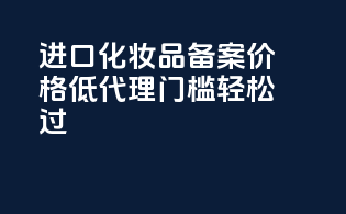 进口化妆品备案价格低，代理门槛轻松过