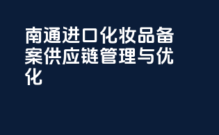 南通进口化妆品备案供应链管理与优化