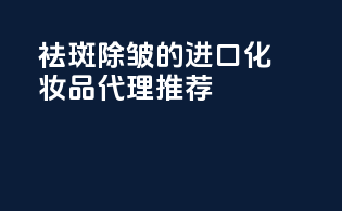 祛斑除皱的进口化妆品代理推荐