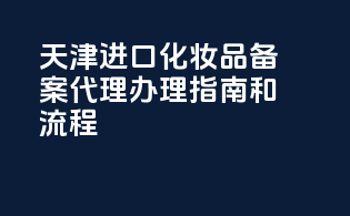 天津进口化妆品备案代理办理指南和流程