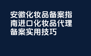 安徽化妆品备案指南：进口化妆品代理备案实用技巧