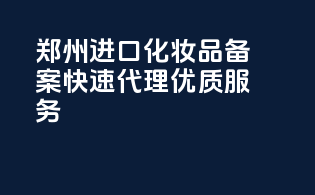 郑州进口化妆品备案，快速代理，优质服务！