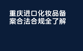 重庆进口化妆品备案合法合规全了解
