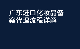 广东进口化妆品备案代理流程详解