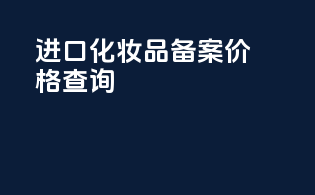 进口化妆品备案价格查询