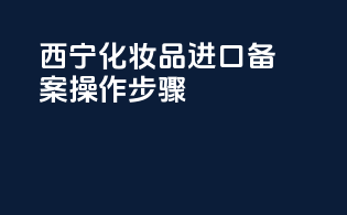 西宁化妆品进口备案操作步骤