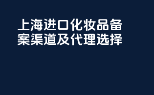 上海进口化妆品备案渠道及代理选择