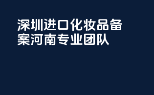 深圳进口化妆品备案，河南专业团队