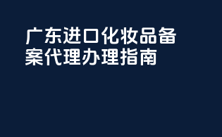 广东进口化妆品备案代理办理指南