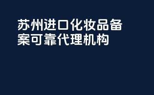 苏州进口化妆品备案，可靠代理机构
