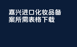 嘉兴进口化妆品备案所需表格下载