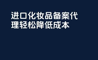 进口化妆品备案代理，轻松降低成本