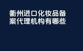 衢州进口化妆品备案代理机构有哪些