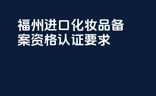 福州进口化妆品备案资格认证要求