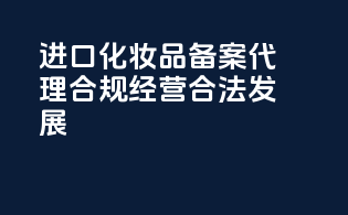 进口化妆品备案代理，合规经营，合法发展！