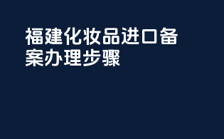 福建化妆品进口备案办理步骤