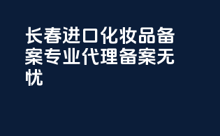 长春进口化妆品备案，专业代理，备案无忧