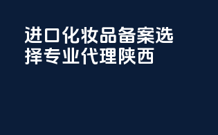 进口化妆品备案选择，专业代理陕西