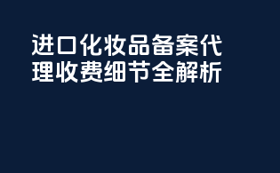 进口化妆品备案代理收费细节全解析