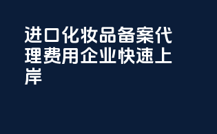 进口化妆品备案代理费用，企业快速上岸