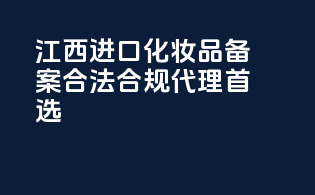 江西进口化妆品备案，合法合规代理首选！