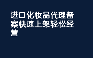 进口化妆品代理备案，快速上架，轻松经营！