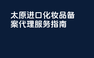 太原进口化妆品备案代理服务指南