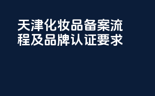 天津化妆品备案流程及品牌认证要求