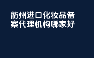 衢州进口化妆品备案代理机构哪家好
