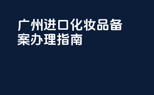 广州进口化妆品备案办理指南