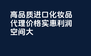 高品质进口化妆品代理，价格实惠，利润空间大