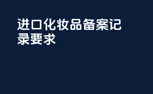 进口化妆品备案记录要求