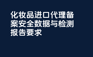 化妆品进口代理备案安全数据与检测报告要求