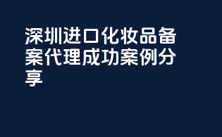 深圳进口化妆品备案代理成功案例分享