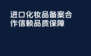进口化妆品备案，合作信赖，品质保障