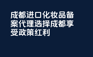 成都进口化妆品备案代理，选择成都，享受政策红利