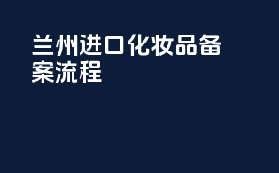 兰州进口化妆品备案流程
